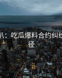 独家深扒：吃瓜爆料合约纠纷传播路径