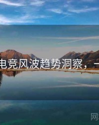 51爆料电竞风波趋势洞察，一起深挖