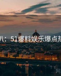 独家深扒：51爆料娱乐爆点热度逻辑