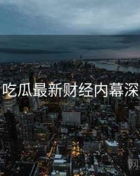 每日吃瓜最新财经内幕深解析