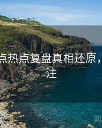 91网焦点热点复盘真相还原，值得关注