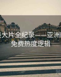 高清欧美大片全纪录——亚洲欧美在线免费热度逻辑