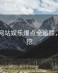 51视频网站娱乐爆点全追踪，一起深挖