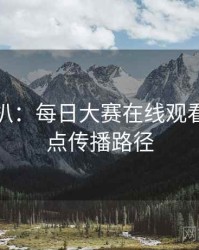 独家深扒：每日大赛在线观看娱乐爆点传播路径