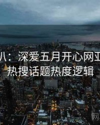 独家深扒：深爱五月开心网亚洲综合热搜话题热度逻辑