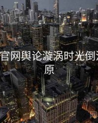 P站官方官网舆论漩涡时光倒流真相还原