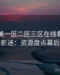 国产欧美一区二区三区在线看专访吴资深影迷：资源盘点幕后故事