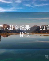 权威明星八卦全纪录——91官网爆火秘诀