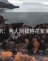 独家深扒：秀人网模特花絮美感密码