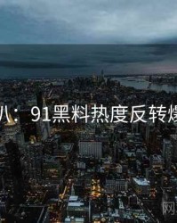 独家深扒：91黑料热度反转爆火秘诀