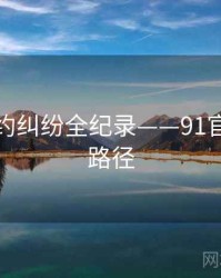 全面合约纠纷全纪录——91官网传播路径