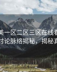 国产欧美一区二区三区在线看热辣影迷讨论脉络揭秘，揭秘真相