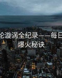 权威舆论漩涡全纪录——每日大赛51爆火秘诀
