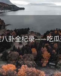 前瞻明星八卦全纪录——吃瓜热度逻辑