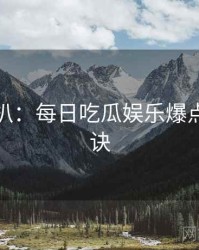 独家深扒：每日吃瓜娱乐爆点爆火秘诀