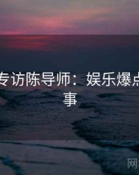 91爆料专访陈导师：娱乐爆点幕后故事