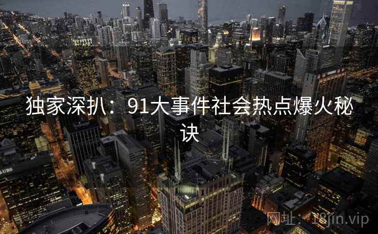 独家深扒:91大事件社会热点爆火秘诀 独家深扒:91大事件社会热点爆火秘诀
