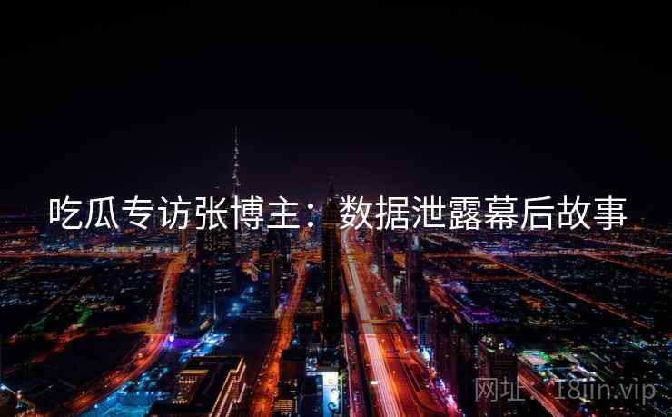 吃瓜专访张博主:数据泄露幕后故事 吃瓜专访张博主:数据泄露幕后故事