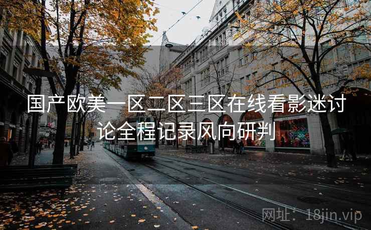 国产欧美一区二区三区在线看影迷讨论全程记录风向研判