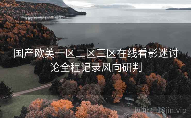国产欧美一区二区三区在线看影迷讨论全程记录风向研判