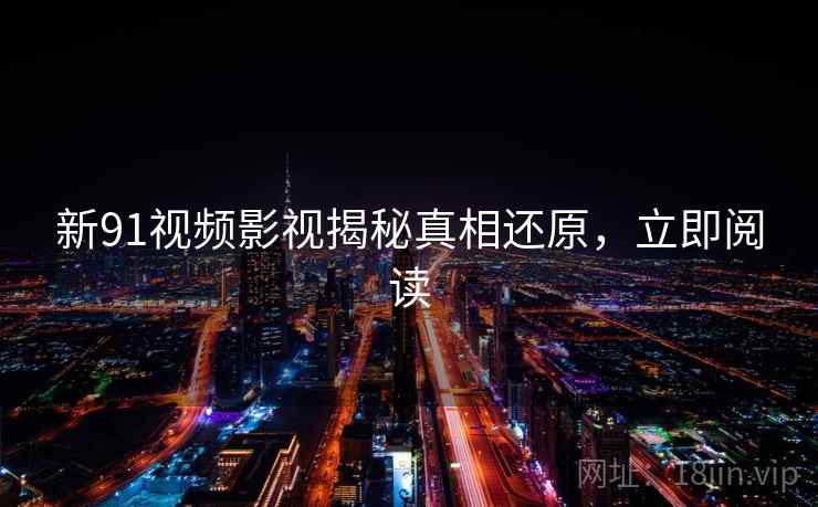 新91视频影视揭秘真相还原，立即阅读