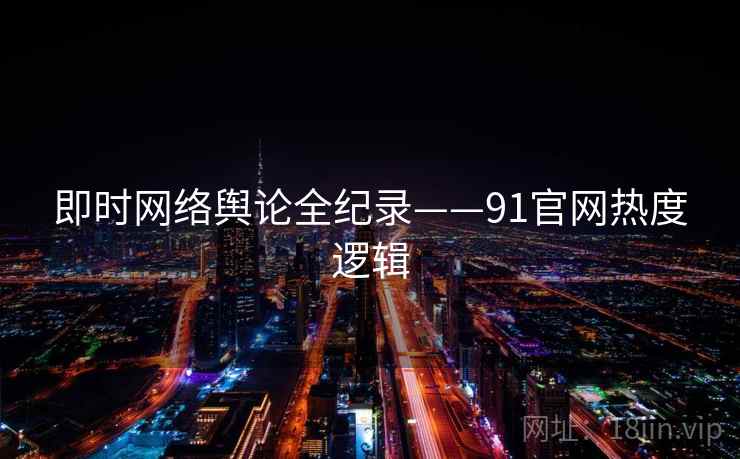 即时网络舆论全纪录——91官网热度逻辑 即时网络舆论全纪录——91官网热度逻辑
