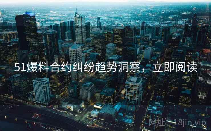 51爆料合约纠纷趋势洞察,立即阅读 51爆料合约纠纷趋势洞察,立即阅读