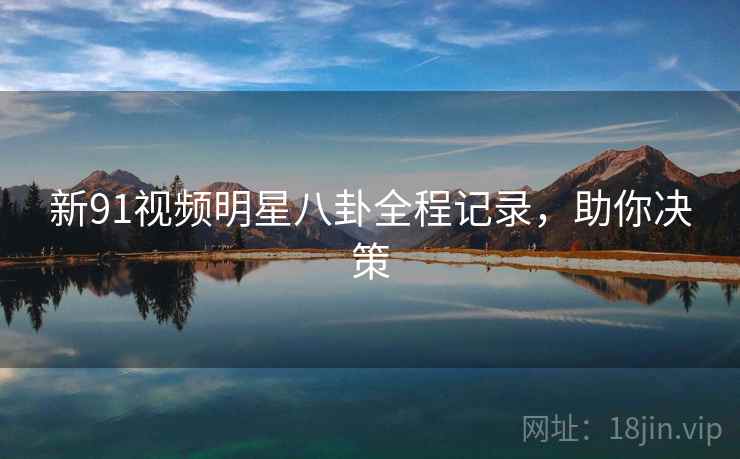 新91视频明星八卦全程记录,助你决策 新91视频明星八卦全程记录,助你决策