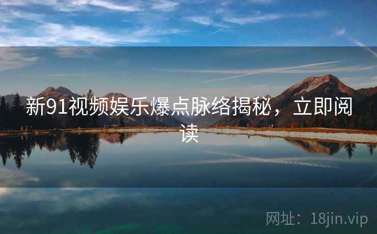 新91视频娱乐爆点脉络揭秘,立即阅读 新91视频娱乐爆点脉络揭秘,立即阅读