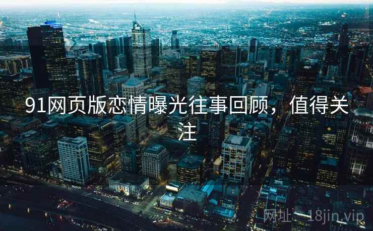 91网页版恋情曝光往事回顾，值得关注