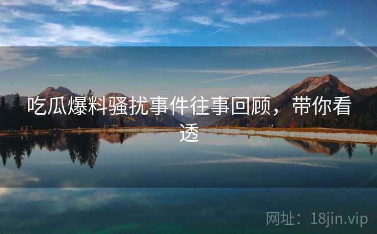 吃瓜爆料骚扰事件往事回顾,带你看透 吃瓜爆料骚扰事件往事回顾,带你看透