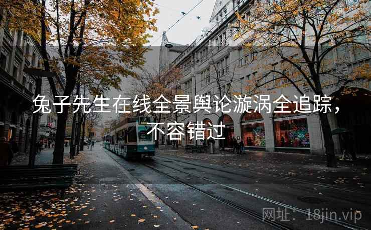 兔子先生在线全景舆论漩涡全追踪,不容错过 兔子先生在线全景舆论漩涡全追踪,不容错过