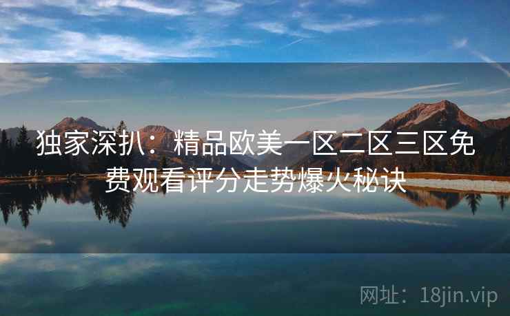 独家深扒:精品欧美一区二区三区免费观看评分走势爆火秘诀 独家深扒:精品欧美一区二区三区免费观看评分走势爆火秘诀