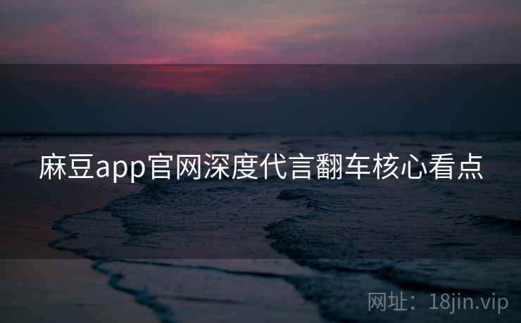 麻豆app官网深度代言翻车核心看点