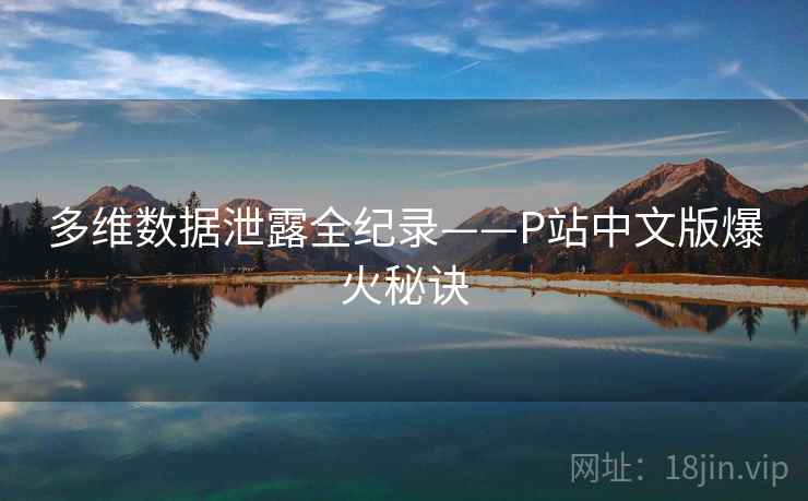 多维数据泄露全纪录——P站中文版爆火秘诀 多维数据泄露全纪录——P站中文版爆火秘诀