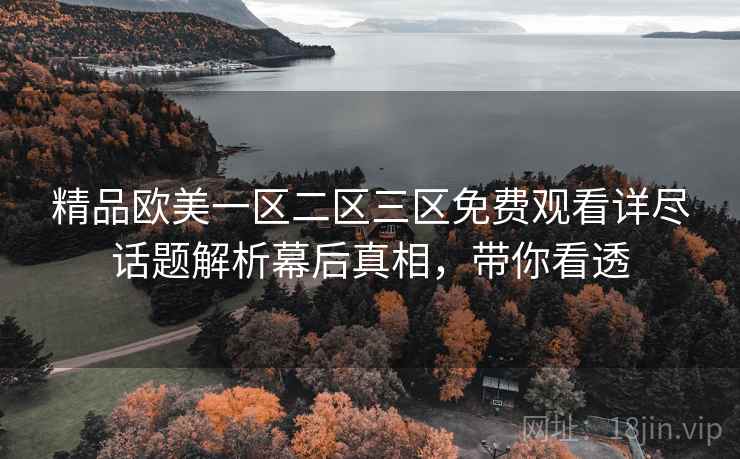 精品欧美一区二区三区免费观看详尽话题解析幕后真相，带你看透