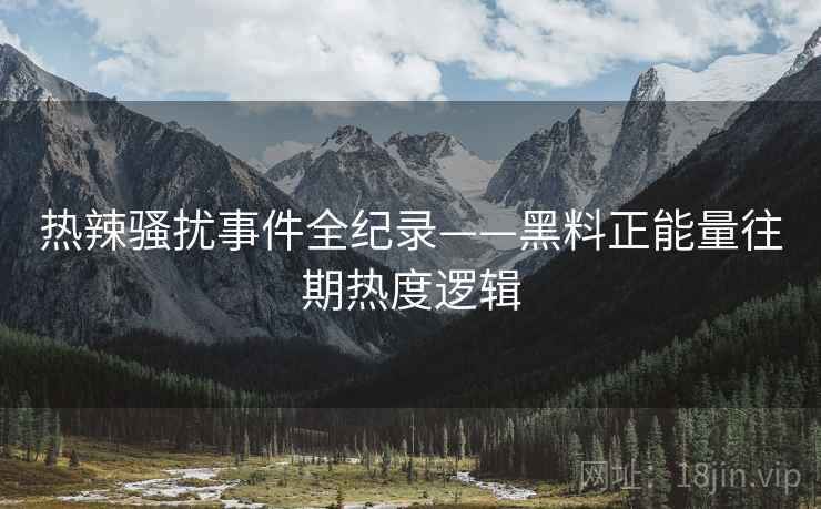 热辣骚扰事件全纪录——黑料正能量往期热度逻辑 热辣骚扰事件全纪录——黑料正能量往期热度逻辑