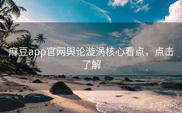 麻豆app官网舆论漩涡核心看点，点击了解