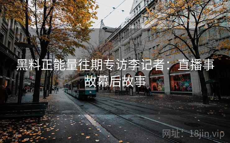 黑料正能量往期专访李记者：直播事故幕后故事