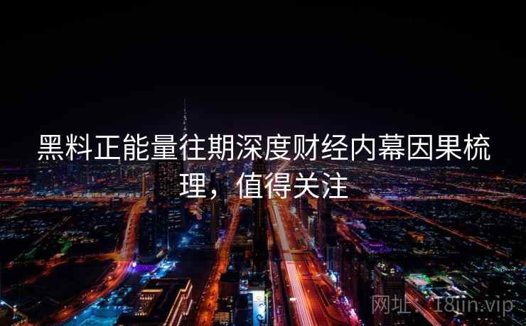 黑料正能量往期深度财经内幕因果梳理，值得关注