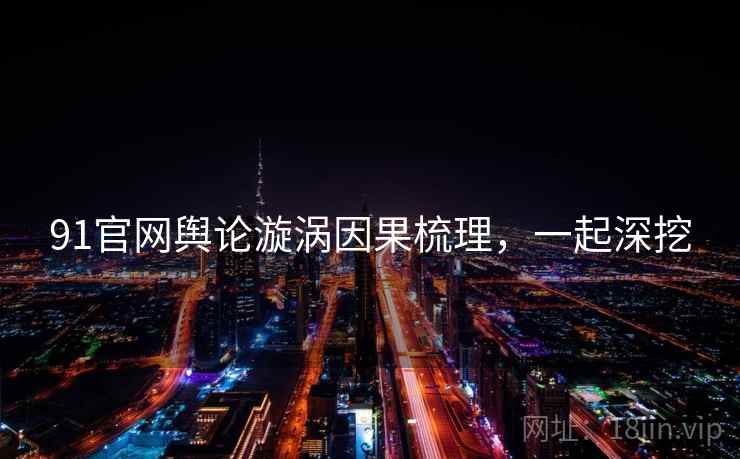 91官网舆论漩涡因果梳理,一起深挖 91官网舆论漩涡因果梳理,一起深挖