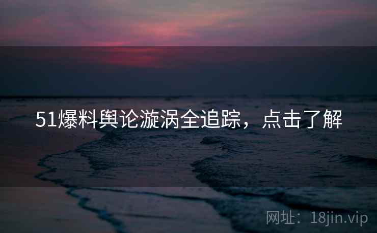 51爆料舆论漩涡全追踪,点击了解 51爆料舆论漩涡全追踪,点击了解