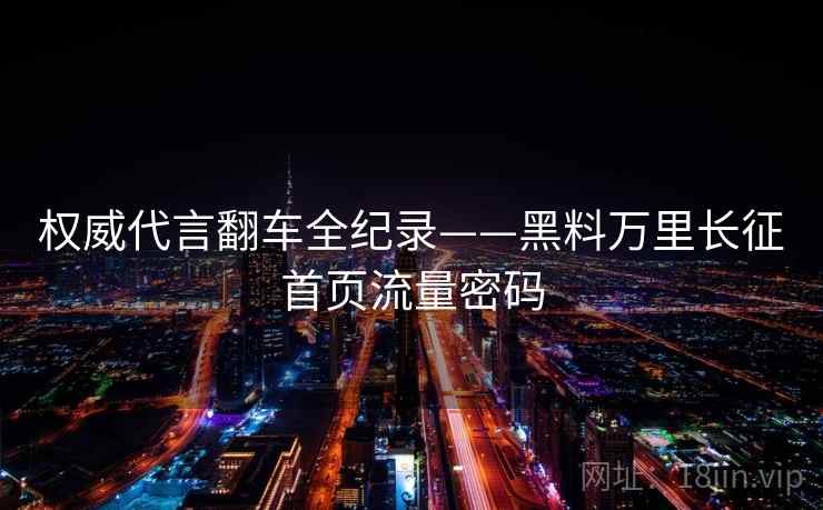 权威代言翻车全纪录——黑料万里长征首页流量密码