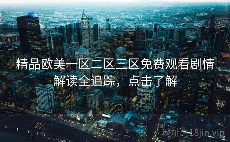 精品欧美一区二区三区免费观看剧情解读全追踪,点击了解 精品欧美一区二区三区免费观看剧情解读全追踪,点击了解